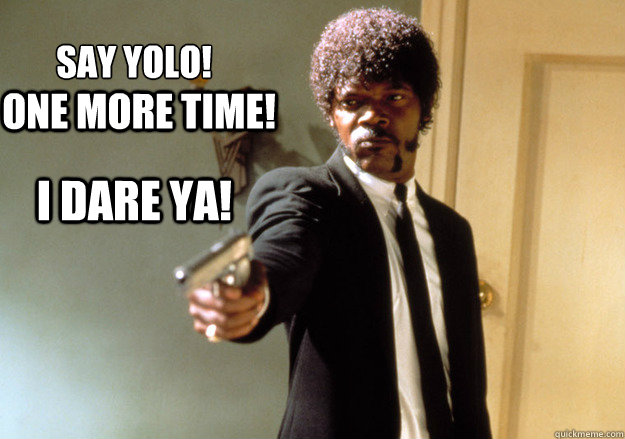 SAY yolo! one more time! I dare ya!  Samuel L Jackson