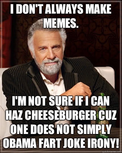 I don't always make memes. I'm not sure if I can haz cheeseburger cuz one does not simply Obama fart joke irony!  The Most Interesting Man In The World