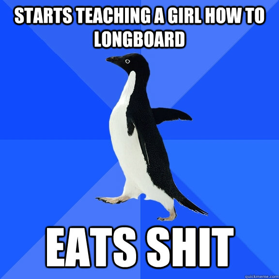 Starts teaching a girl how to longboard eats shit - Starts teaching a girl how to longboard eats shit  Socially Awkward Penguin
