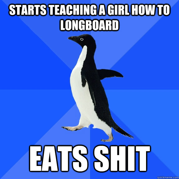 Starts teaching a girl how to longboard eats shit  Socially Awkward Penguin