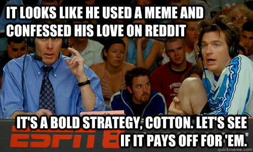 It looks like he used a meme and confessed his love on reddit It's a bold strategy, Cotton. Let's see if it pays off for 'em. - It looks like he used a meme and confessed his love on reddit It's a bold strategy, Cotton. Let's see if it pays off for 'em.  Cotton Pepper