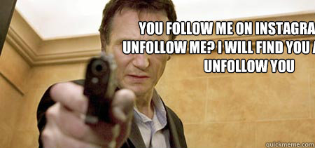 You follow me on instagram then unfollow me? i will find you and i will unfollow you  Taken