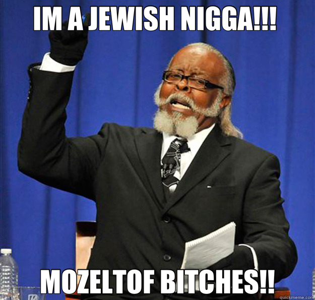 IM A JEWISH NIGGA!!!  MOZELTOF BITCHES!! - IM A JEWISH NIGGA!!!  MOZELTOF BITCHES!!  Jimmy McMillan
