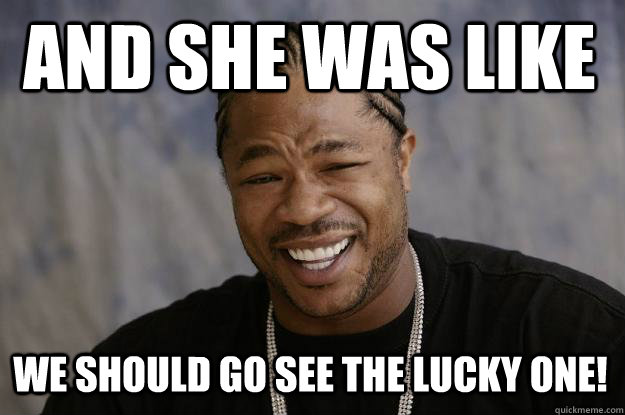 and she was like we should go see the lucky one!  Xzibit meme