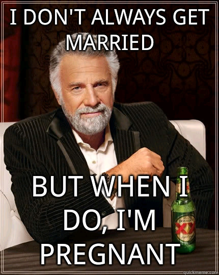 I don't always get married but when I do, I'm pregnant  The Most Interesting Man In The World
