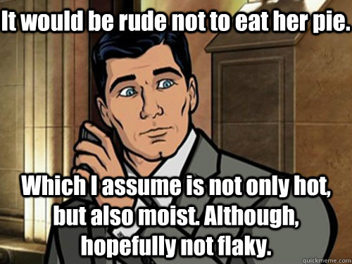 It would be rude not to eat her pie.  Which I assume is not only hot, but also moist. Although, hopefully not flaky. - It would be rude not to eat her pie.  Which I assume is not only hot, but also moist. Although, hopefully not flaky.  Phrasing Archer