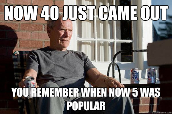 Now 40 just came out you remember when now 5 was popular - Now 40 just came out you remember when now 5 was popular  Feels Old Man