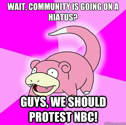 Wait, Community is going on a hiatus? Guys, we should protest NBC!   Slowpoke