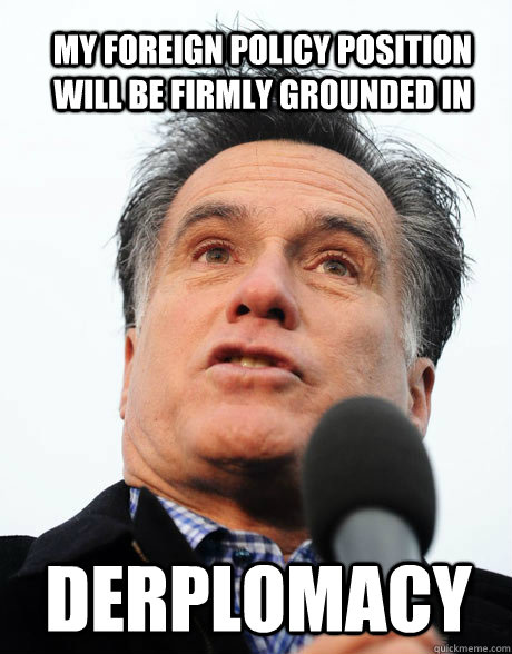My foreign policy position will be firmly grounded in derplomacy - My foreign policy position will be firmly grounded in derplomacy  Stupid Romney