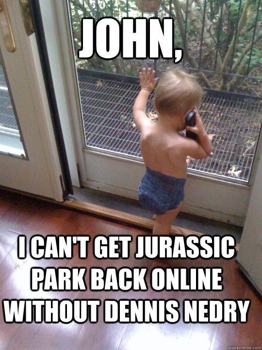 John, I can't get Jurassic Park back online without Dennis Nedry  - John, I can't get Jurassic Park back online without Dennis Nedry   Tough Love Baby