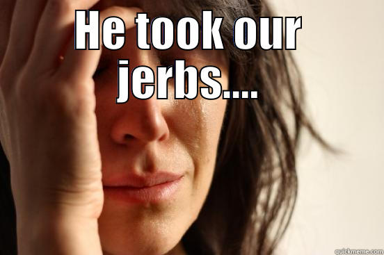 HE TOOK OUR JERBS....  First World Problems