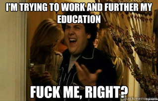 I'm trying to work and further my education fuck me, right? - I'm trying to work and further my education fuck me, right?  Misc