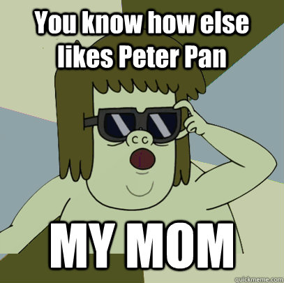 You know how else likes Peter Pan MY MOM  Muscle Man My Mom