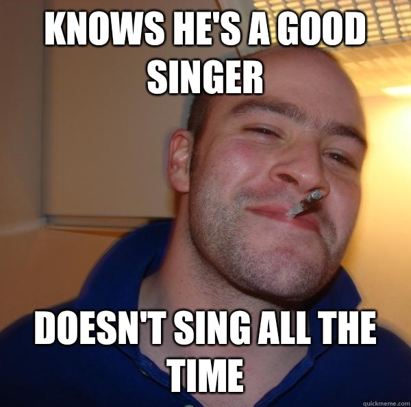 Knows he's a good singer Doesn't sing all the time Misc quickmeme