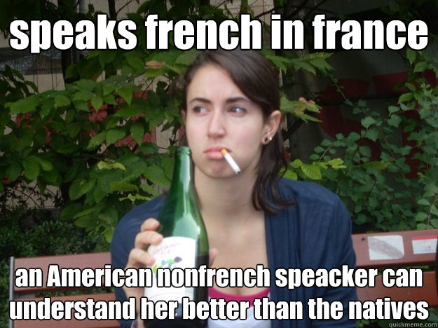 speaks french in france an American nonfrench speacker can understand her better than the natives  Study Abroad Bitch
