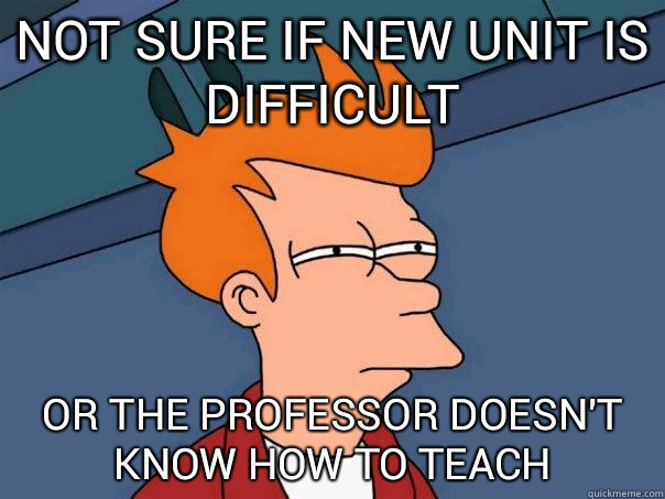 Not sure if new unit is difficult Or the professor doesn't know how to teach  Futurama Fry