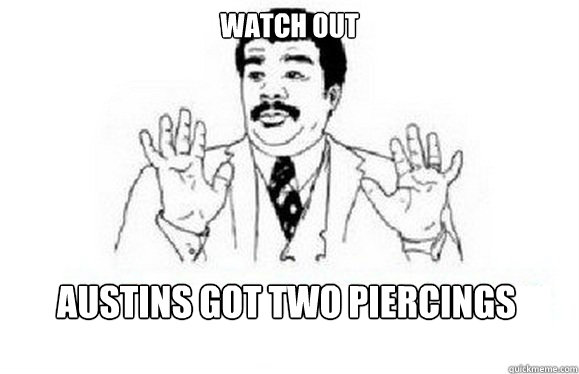 watch out  Austins got two piercings - watch out  Austins got two piercings  watch out