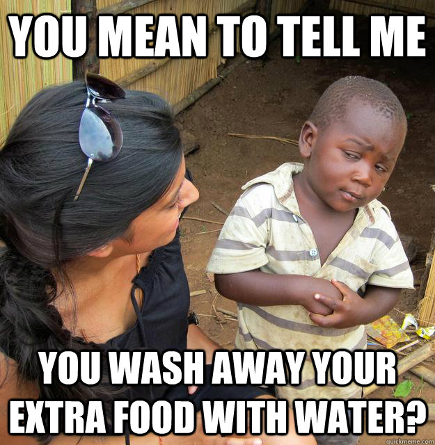 You mean to tell me you wash away your extra food with water? - You mean to tell me you wash away your extra food with water?  Skeptical Third World Child