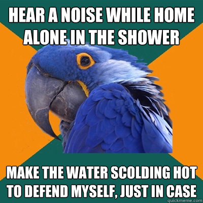 HEAR A NOISE WHILE HOME ALONE IN THE SHOWER MAKE THE WATER SCOLDING HOT TO DEFEND MYSELF, JUST IN CASE  Paranoid Parrot