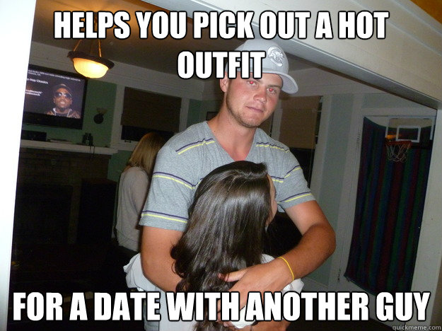 Helps you pick out a hot outfit  For a date with another guy - Helps you pick out a hot outfit  For a date with another guy  friend zone fred