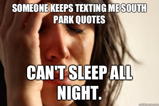 Someone keeps texting me south park quotes Can't sleep all night.  First World Problems