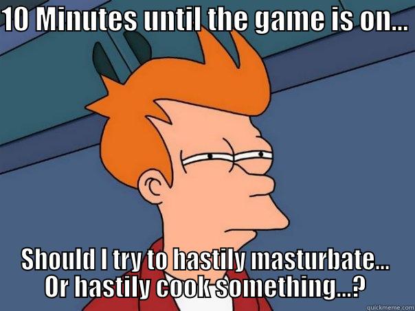 10 MINUTES UNTIL THE GAME IS ON...  SHOULD I TRY TO HASTILY MASTURBATE... OR HASTILY COOK SOMETHING...? Futurama Fry