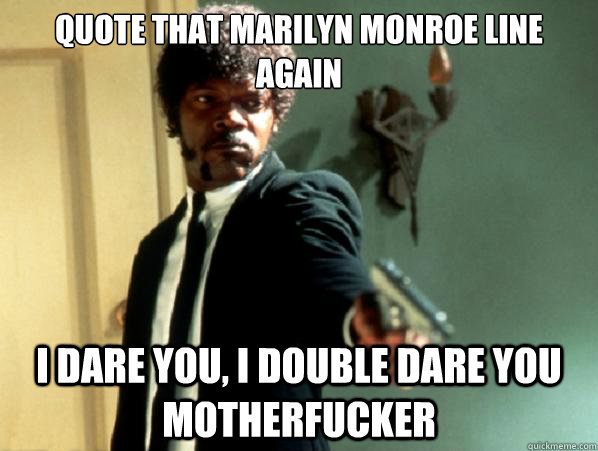 quote that marilyn monroe line again i dare you, i double dare you motherfucker  Say It Again Sam