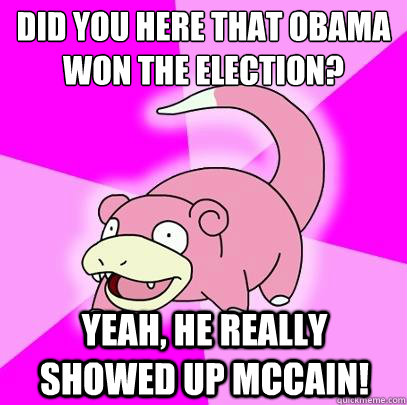 Did you here that Obama won the election? Yeah, he really showed up McCain!  Slowpoke