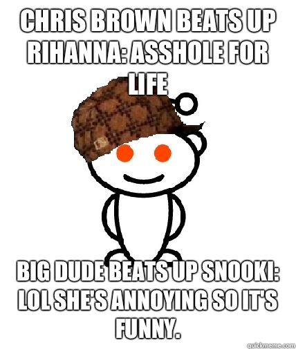 Chris Brown beats up Rihanna: Asshole for life Big dude beats up Snooki: Lol she's annoying so it's funny.  - Chris Brown beats up Rihanna: Asshole for life Big dude beats up Snooki: Lol she's annoying so it's funny.   Scumbag Reddit
