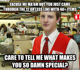 Excuse me ma'am but you just came through the 12 or less line with 40+ Items Care to tell me what makes you so damn special?  annoyed bagger