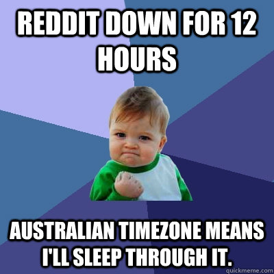 Reddit down for 12 hours Australian timezone means I'll sleep through it. - Reddit down for 12 hours Australian timezone means I'll sleep through it.  Success Kid