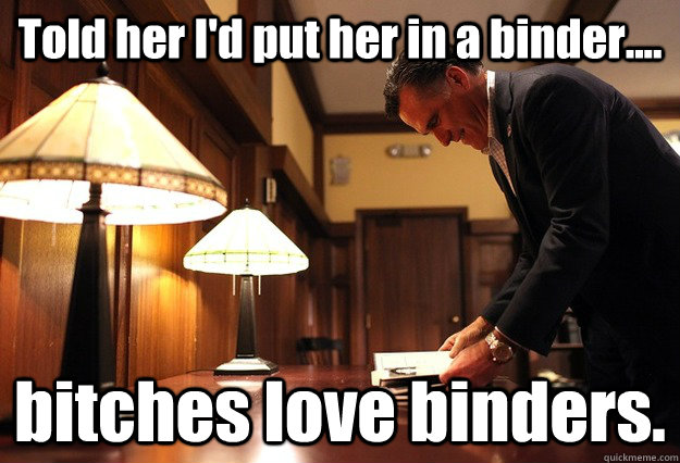 Told her I'd put her in a binder.... bitches love binders.  Romneys Binders