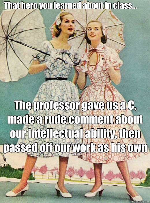 The professor gave us a C,
made a rude comment about our intellectual ability, then
passed off our work as his own That hero you learned about in class... - The professor gave us a C,
made a rude comment about our intellectual ability, then
passed off our work as his own That hero you learned about in class...  50s vintage scorned woman