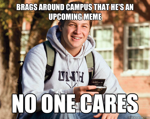brags around campus that he's an upcoming meme no one cares  College Freshman