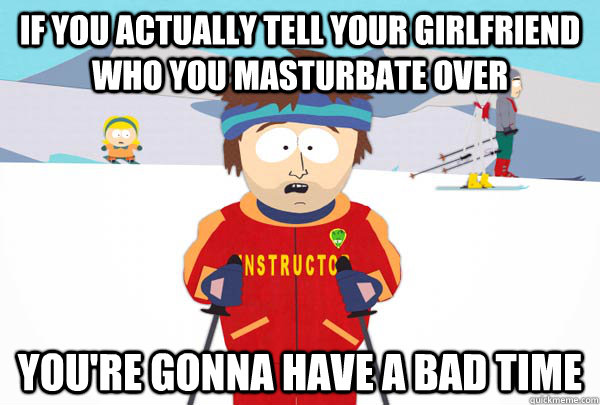 If you actually tell your girlfriend who you masturbate over You're gonna have a bad time  Super Cool Ski Instructor