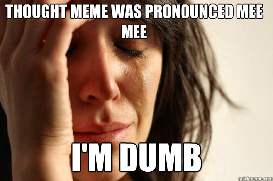 Thought meme was pronounced Mee mee I'm dumb  First World Problems