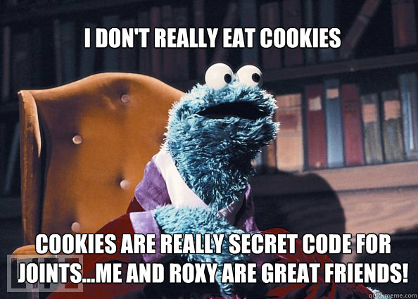 I don't really eat cookies cookies are really secret code for  joints...Me and Roxy are great friends!  Cookieman