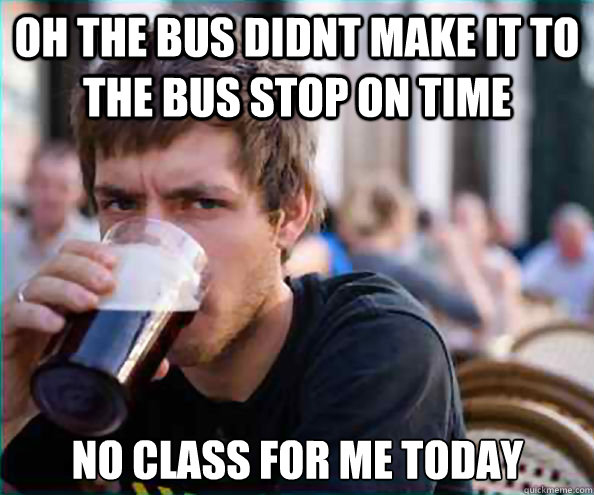 Oh the bus didnt make it to the bus stop on time no class for me today  Lazy College Senior