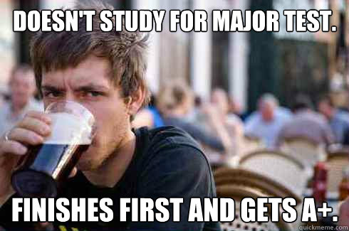 Doesn't study for major test. Finishes first and gets A+.  Lazy College Senior