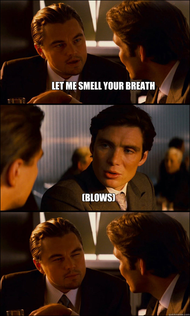 let me smell your breath  (blows)   Inception