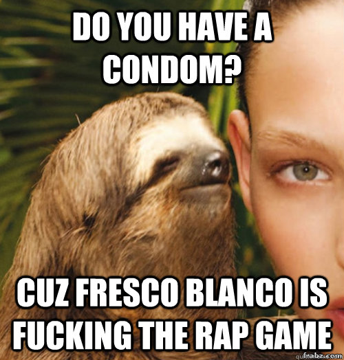 Do you have a condom? cuz Fresco Blanco is fucking the rap game  rape sloth