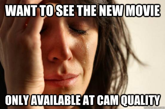want to see the new movie only available at cam quality  First World Problems