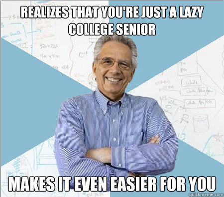 Realizes that you're just a Lazy College Senior Makes it even easier for you  Good guy professor