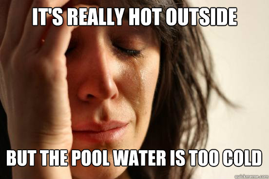 it's really hot outside but the pool water is too cOLD Caption 3 goes here  First World Problems