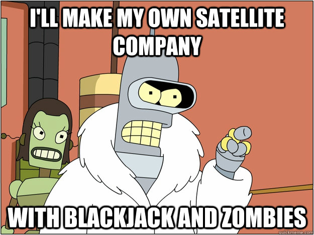 I'll make my own satellite company with blackjack and zombies  BENDER STATE MEET