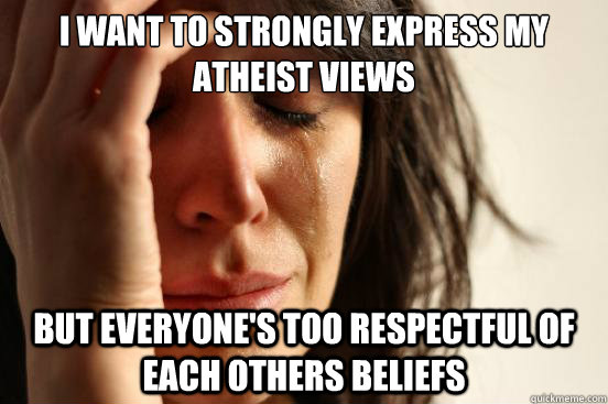 I want to strongly express my atheist views But everyone's too respectful of each others beliefs  First World Problems