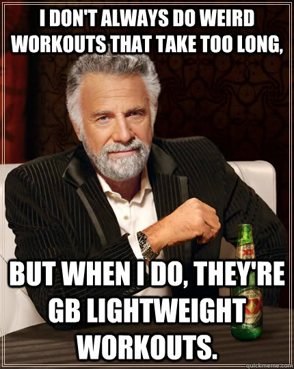 I don't always do weird workouts that take too long, but when I do, they're GB Lightweight workouts.  The Most Interesting Man In The World