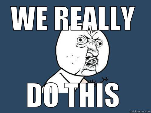WE REALLY DO THIS Y U No
