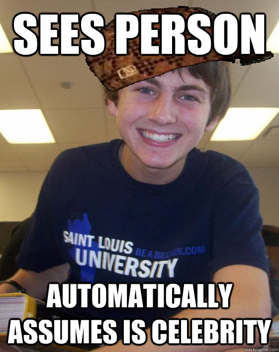 sees person automatically assumes is celebrity  Scumbag