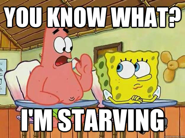 you know what? i'm starving  